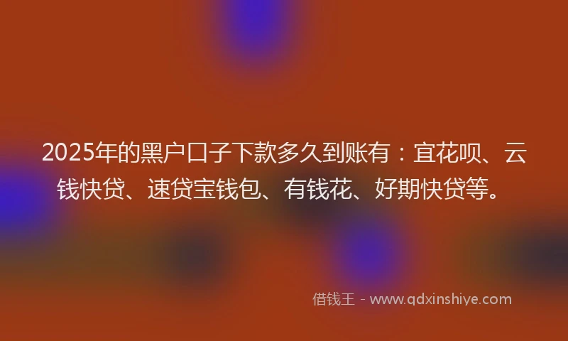 2025年的黑户口子下款多久到账有：宜花呗、云钱快贷、速贷宝钱包、有钱花、好期快贷等。