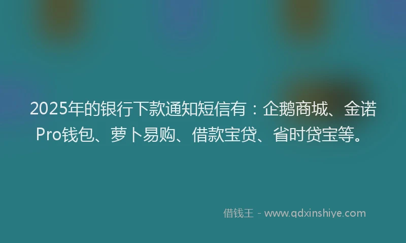 2025年的银行下款通知短信有：企鹅商城、金诺Pro钱包、萝卜易购、借款宝贷、省时贷宝等。