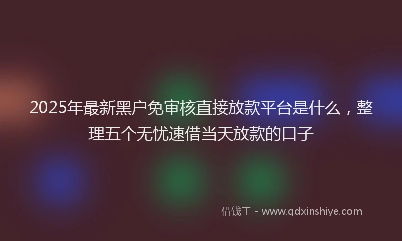 2025年最新黑户免审核直接放款平台是什么，整理五个无忧速借当天放款的口子