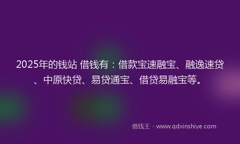 2025年的钱站 借钱有：借款宝速融宝、融逸速贷、中原快贷、易贷通宝、借贷易融宝等。