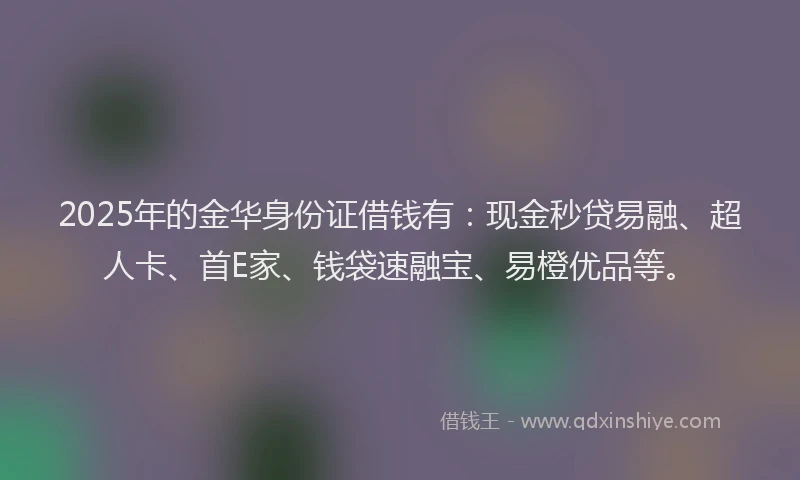 2025年的金华身份证借钱有：现金秒贷易融、超人卡、首E家、钱袋速融宝、易橙优品等。