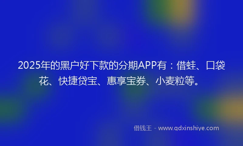 2025年的黑户好下款的分期APP有：借蛙、口袋花、快捷贷宝、惠享宝券、小麦粒等。