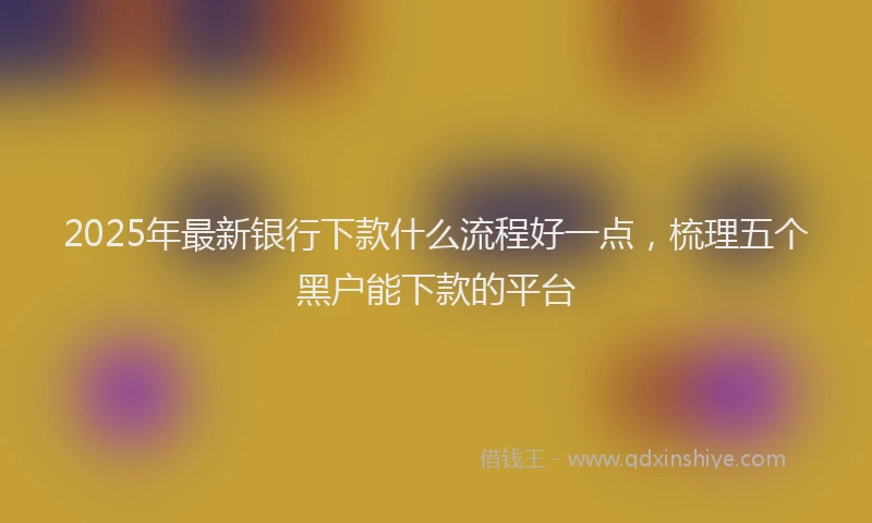 2025年最新银行下款什么流程好一点，梳理五个黑户能下款的平台