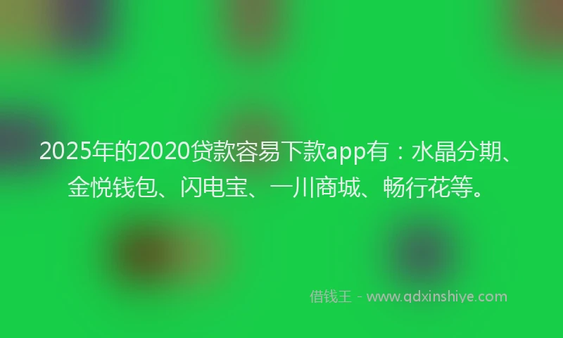 2025年的2020贷款容易下款app有：水晶分期、金悦钱包、闪电宝、一川商城、畅行花等。