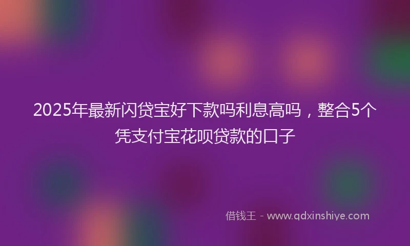 2025年最新闪贷宝好下款吗利息高吗，整合5个凭支付宝花呗贷款的口子
