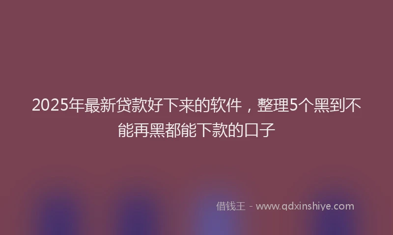 2025年最新贷款好下来的软件，整理5个黑到不能再黑都能下款的口子