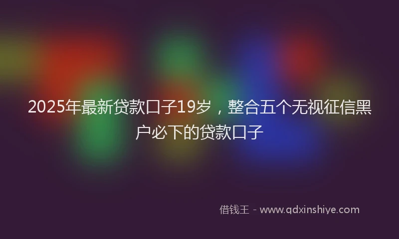 2025年最新贷款口子19岁，整合五个无视征信黑户必下的贷款口子