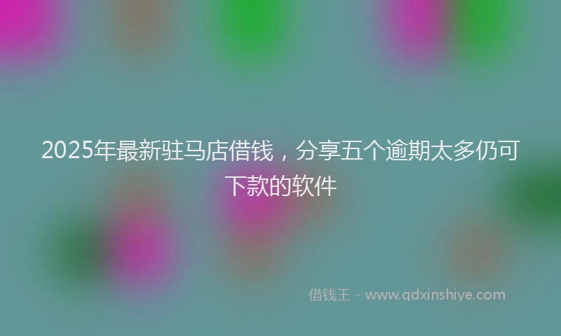 2025年最新驻马店借钱，分享五个逾期太多仍可下款的软件