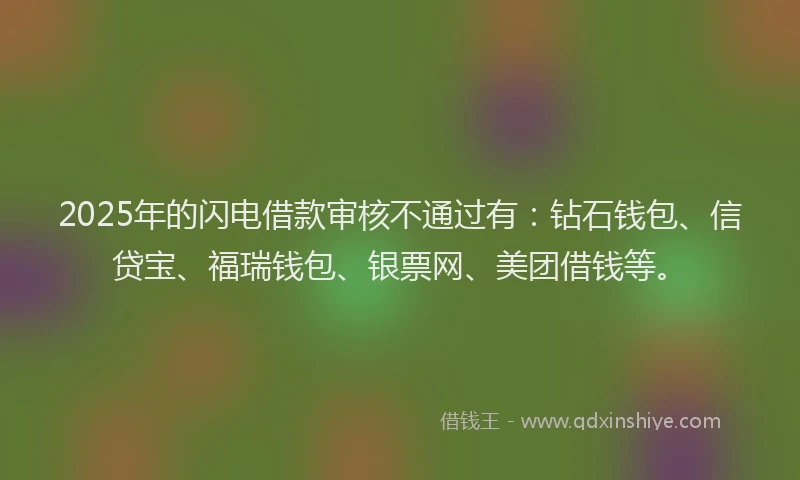 2025年的闪电借款审核不通过有：钻石钱包、信贷宝、福瑞钱包、银票网、美团借钱等。