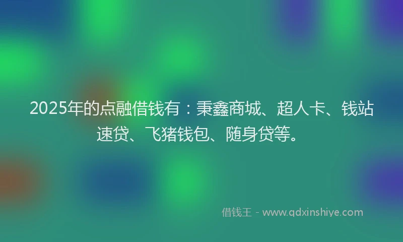 2025年的点融借钱有：秉鑫商城、超人卡、钱站速贷、飞猪钱包、随身贷等。