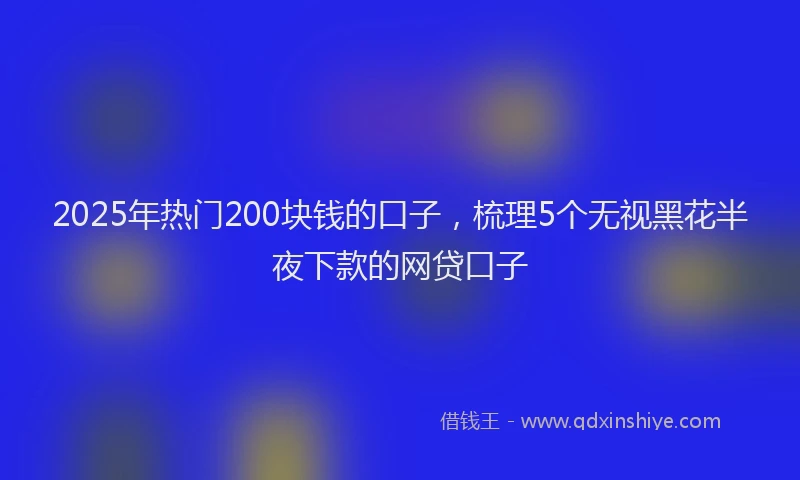 2025年热门200块钱的口子，梳理5个无视黑花半夜下款的网贷口子