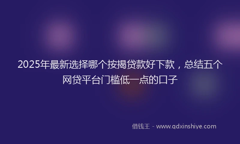 2025年最新选择哪个按揭贷款好下款，总结五个网贷平台门槛低一点的口子