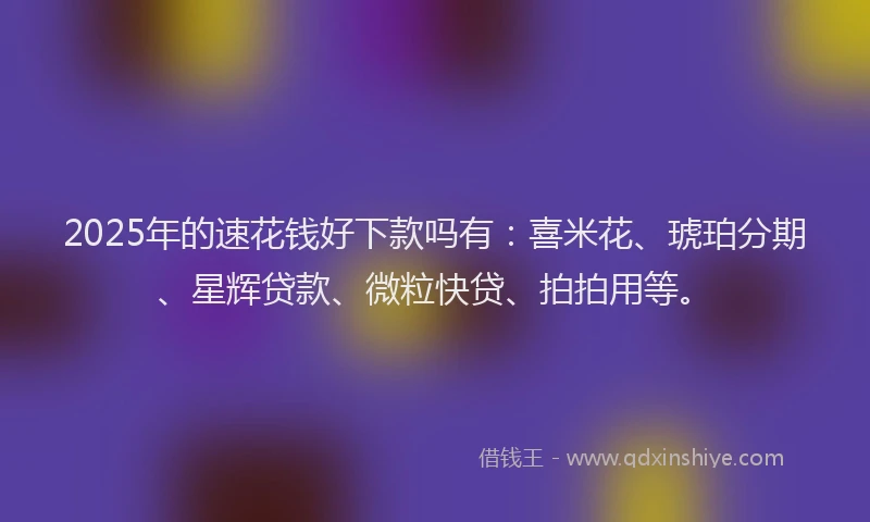 2025年的速花钱好下款吗有：喜米花、琥珀分期、星辉贷款、微粒快贷、拍拍用等。