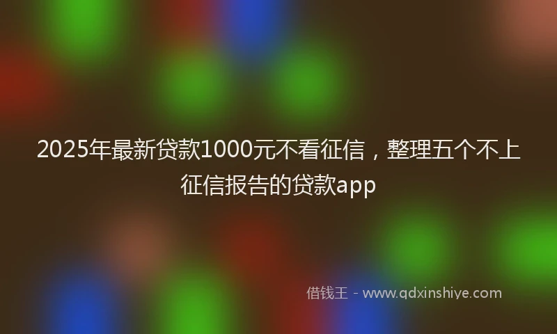 2025年最新贷款1000元不看征信，整理五个不上征信报告的贷款app