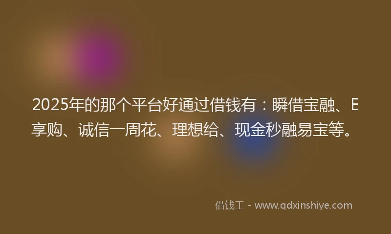 2025年的那个平台好通过借钱有：瞬借宝融、E享购、诚信一周花、理想给、现金秒融易宝等。