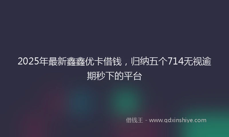 2025年最新鑫鑫优卡借钱，归纳五个714无视逾期秒下的平台