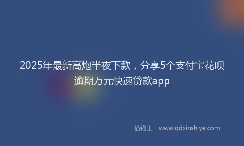 2025年最新高炮半夜下款，分享5个支付宝花呗逾期万元快速贷款app
