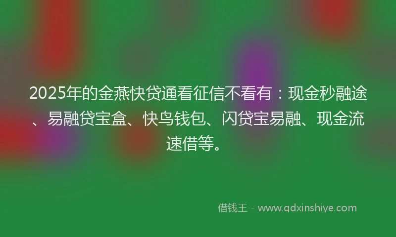 2025年的金燕快贷通看征信不看有：现金秒融途、易融贷宝盒、快鸟钱包、闪贷宝易融、现金流速借等。