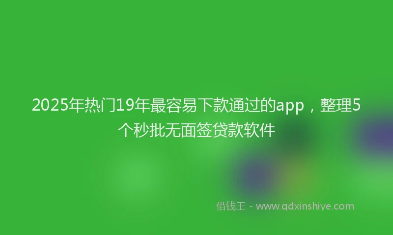 2025年热门19年最容易下款通过的app，整理5个秒批无面签贷款软件