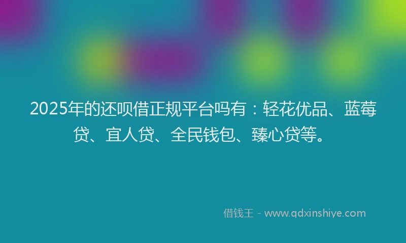 2025年的还呗借正规平台吗有：轻花优品、蓝莓贷、宜人贷、全民钱包、臻心贷等。