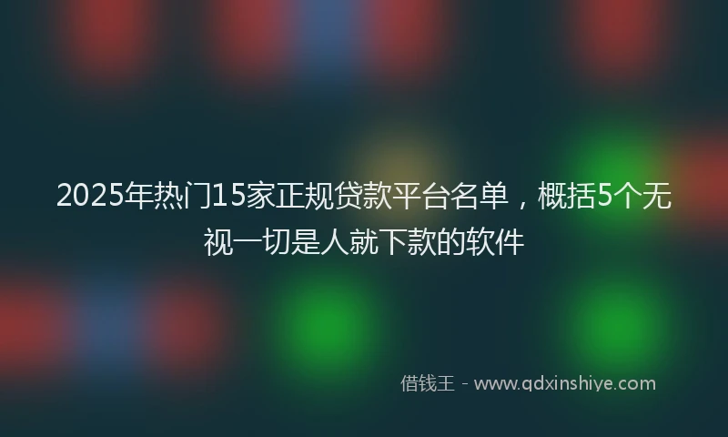 2025年热门15家正规贷款平台名单，概括5个无视一切是人就下款的软件