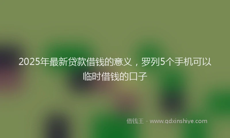 2025年最新贷款借钱的意义，罗列5个手机可以临时借钱的口子