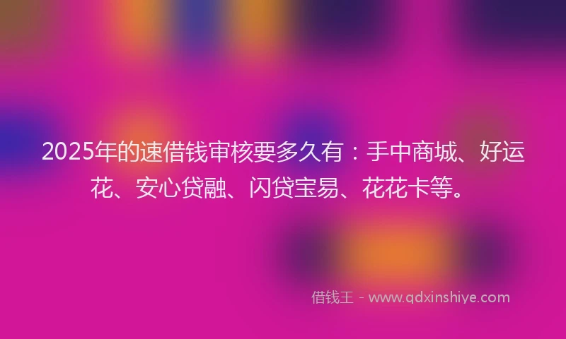 2025年的速借钱审核要多久有：手中商城、好运花、安心贷融、闪贷宝易、花花卡等。