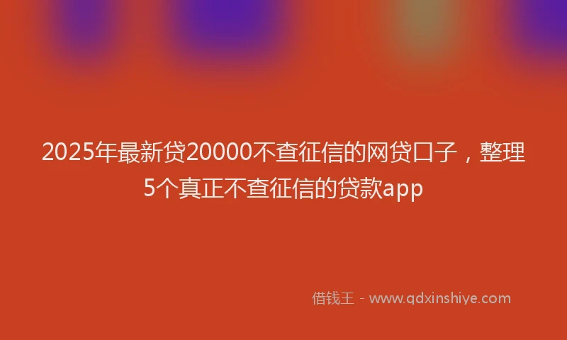 2025年最新贷20000不查征信的网贷口子，整理5个真正不查征信的贷款app