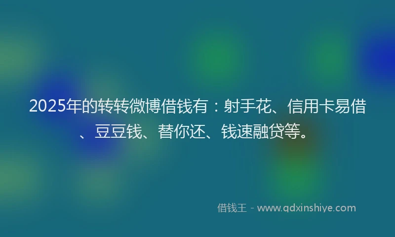 2025年的转转微博借钱有：射手花、信用卡易借、豆豆钱、替你还、钱速融贷等。