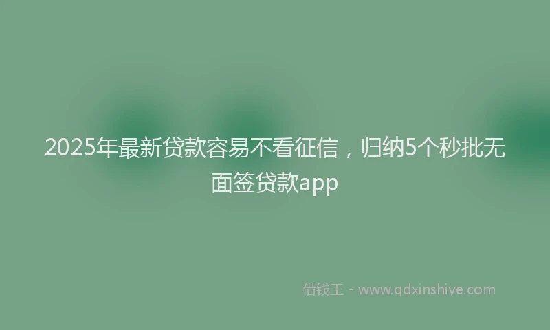 2025年最新贷款容易不看征信，归纳5个秒批无面签贷款app