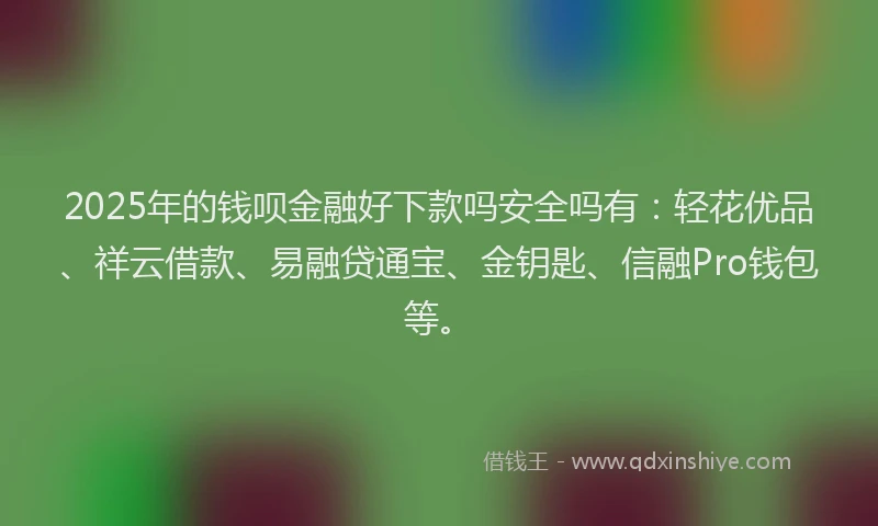 2025年的钱呗金融好下款吗安全吗有：轻花优品、祥云借款、易融贷通宝、金钥匙、信融Pro钱包等。