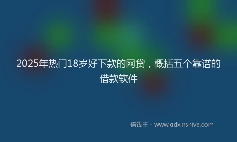 2025年热门18岁好下款的网贷，概括五个靠谱的借款软件