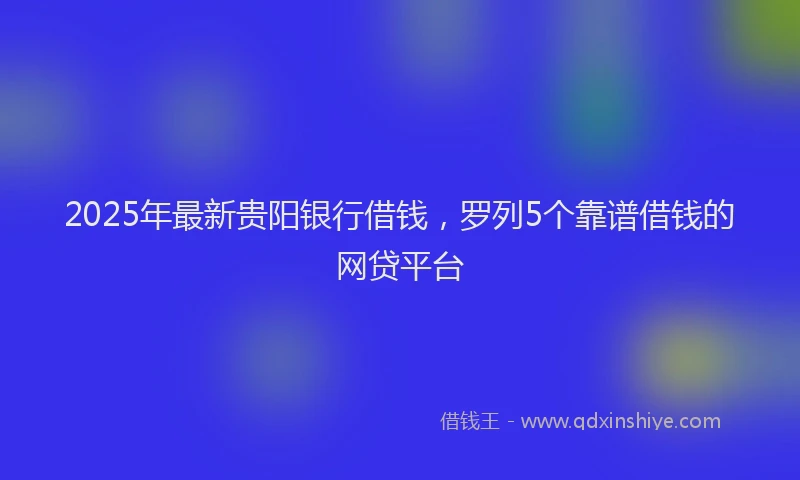 2025年最新贵阳银行借钱，罗列5个靠谱借钱的网贷平台