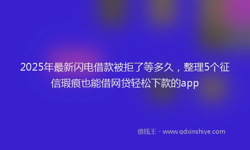 2025年最新闪电借款被拒了等多久，整理5个征信瑕疵也能借网贷轻松下款的app