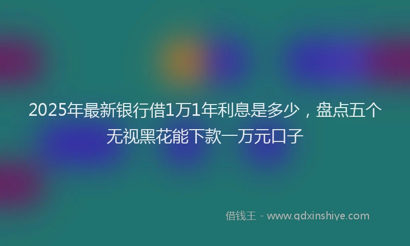 2025年最新银行借1万1年利息是多少，盘点五个无视黑花能下款一万元口子