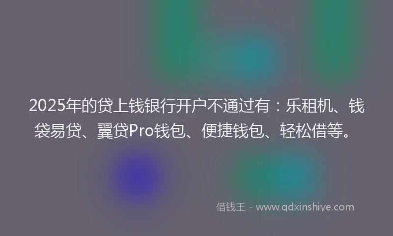 2025年的贷上钱银行开户不通过有：乐租机、钱袋易贷、翼贷Pro钱包、便捷钱包、轻松借等。