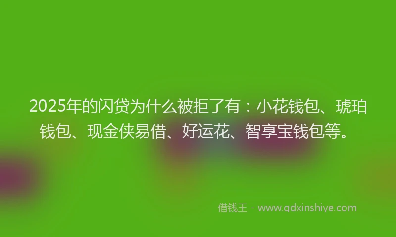 2025年的闪贷为什么被拒了有：小花钱包、琥珀钱包、现金侠易借、好运花、智享宝钱包等。