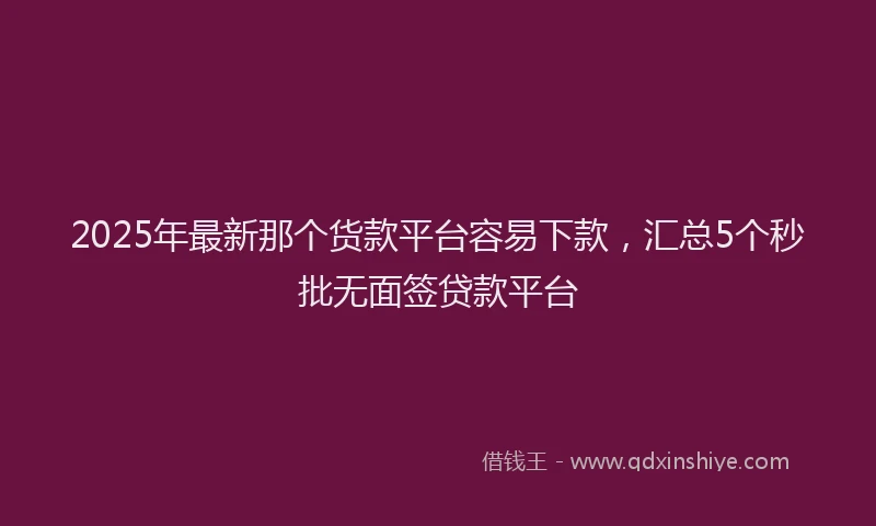 2025年最新那个货款平台容易下款，汇总5个秒批无面签贷款平台