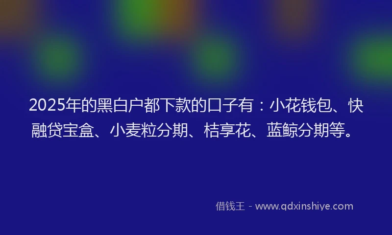 2025年的黑白户都下款的口子有：小花钱包、快融贷宝盒、小麦粒分期、桔享花、蓝鲸分期等。