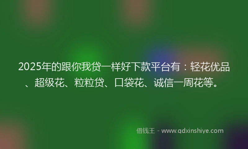 2025年的跟你我贷一样好下款平台有：轻花优品、超级花、粒粒贷、口袋花、诚信一周花等。