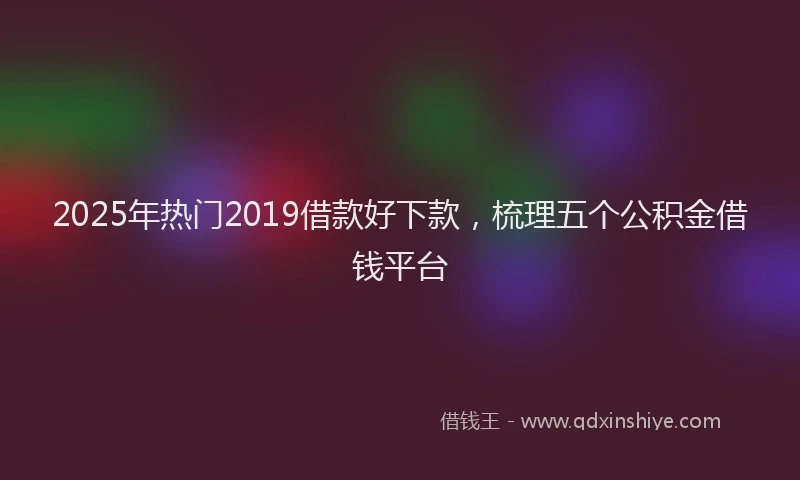 2025年热门2019借款好下款，梳理五个公积金借钱平台