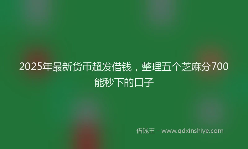 2025年最新货币超发借钱，整理五个芝麻分700能秒下的口子