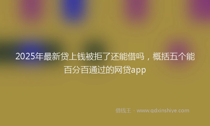 2025年最新贷上钱被拒了还能借吗，概括五个能百分百通过的网贷app