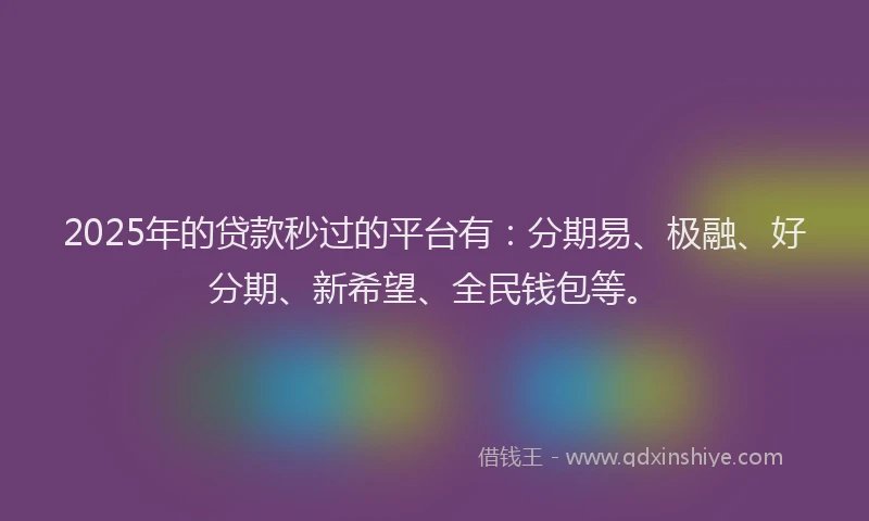 2025年的贷款秒过的平台有：分期易、极融、好分期、新希望、全民钱包等。