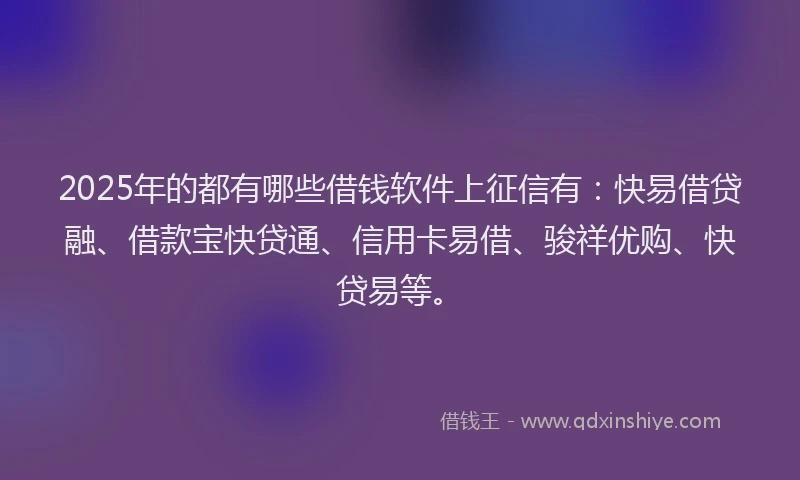 2025年的都有哪些借钱软件上征信有：快易借贷融、借款宝快贷通、信用卡易借、骏祥优购、快贷易等。