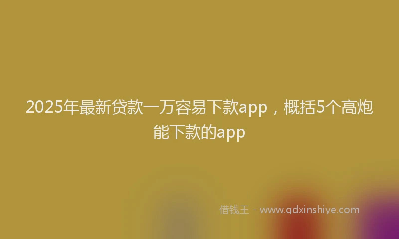 2025年最新贷款一万容易下款app，概括5个高炮能下款的app