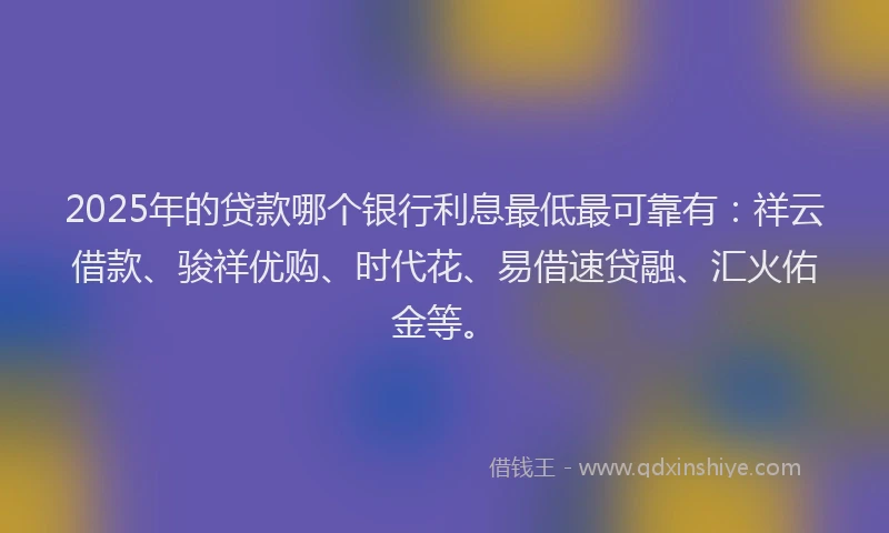 2025年的贷款哪个银行利息最低最可靠有：祥云借款、骏祥优购、时代花、易借速贷融、汇火佑金等。