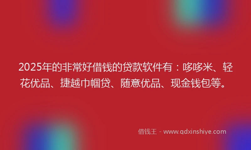 2025年的非常好借钱的贷款软件有：哆哆米、轻花优品、捷越巾帼贷、随意优品、现金钱包等。