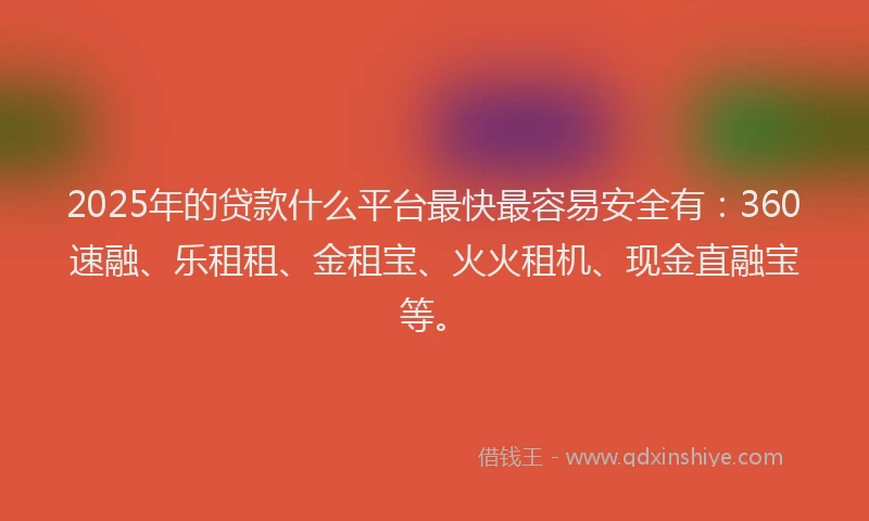 2025年的贷款什么平台最快最容易安全有：360速融、乐租租、金租宝、火火租机、现金直融宝等。