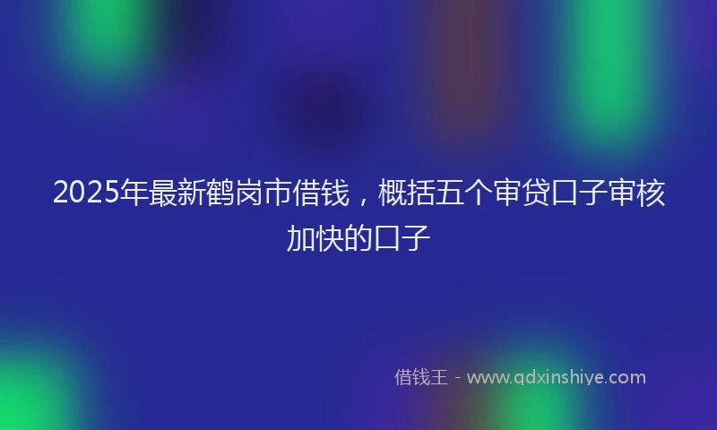 2025年最新鹤岗市借钱，概括五个审贷口子审核加快的口子
